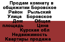 Продам комнату в общежитии Боровское › Район ­ Рыльский › Улица ­ Боровское › Дом ­ 1 › Общая площадь ­ 17 › Цена ­ 350 000 - Курская обл. Недвижимость » Квартиры продажа   . Курская обл.